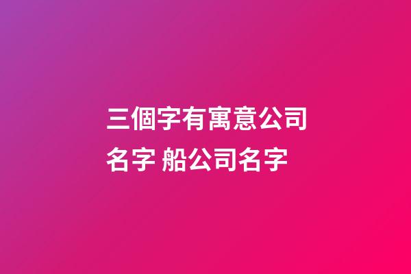 三個字有寓意公司名字 船公司名字-第1張-公司起名-玄機派